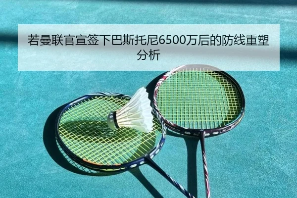 若曼联官宣签下巴斯托尼6500万后的防线重塑分析